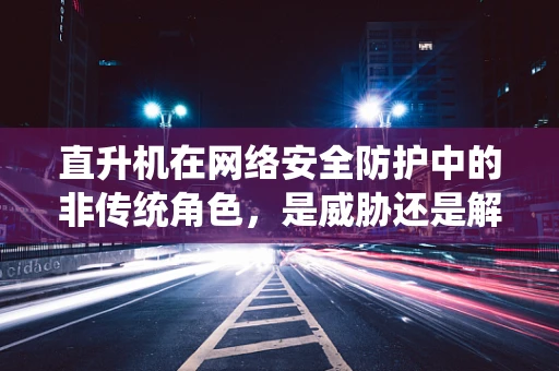 直升机在网络安全防护中的非传统角色，是威胁还是解决方案？