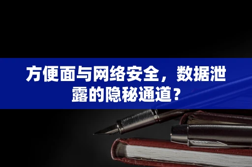 方便面与网络安全，数据泄露的隐秘通道？