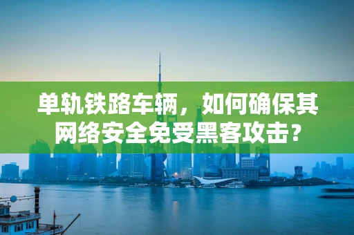 单轨铁路车辆，如何确保其网络安全免受黑客攻击？