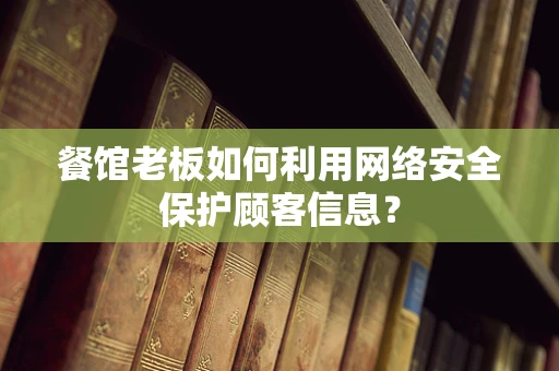 餐馆老板如何利用网络安全保护顾客信息？