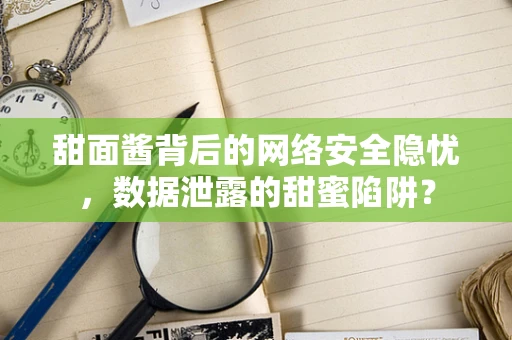 甜面酱背后的网络安全隐忧，数据泄露的甜蜜陷阱？