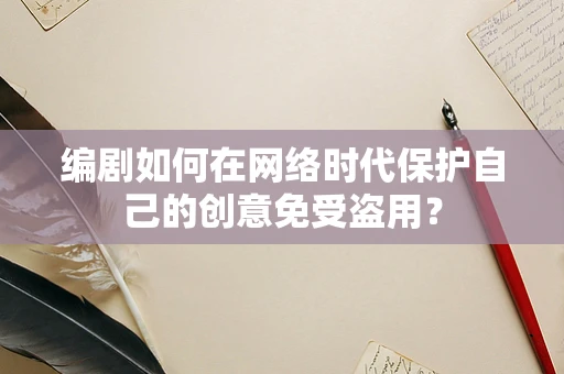 编剧如何在网络时代保护自己的创意免受盗用？
