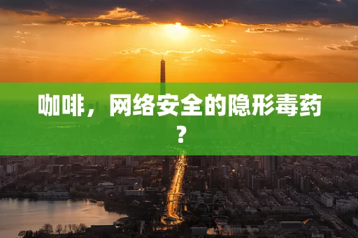 咖啡，网络安全的隐形毒药？