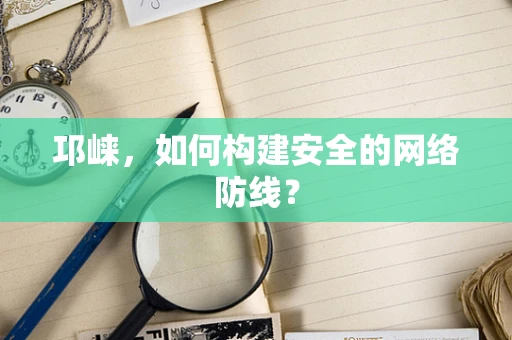 邛崃，如何构建安全的网络防线？
