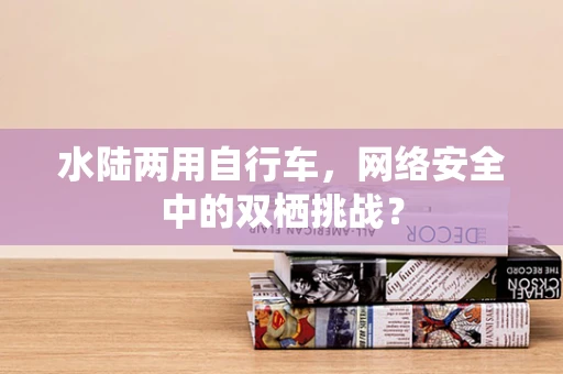 水陆两用自行车，网络安全中的双栖挑战？