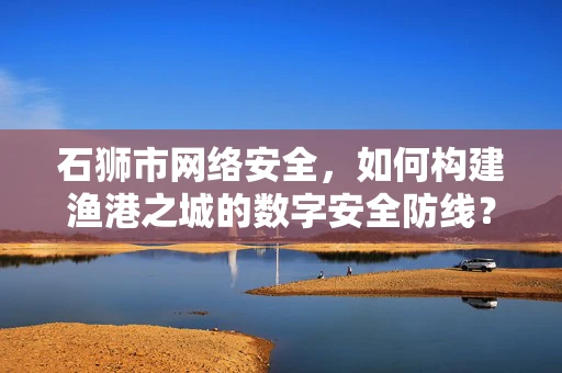 石狮市网络安全，如何构建渔港之城的数字安全防线？