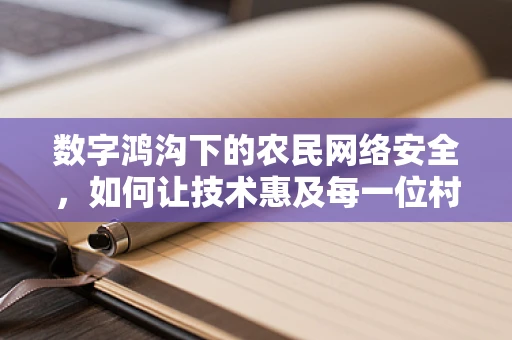 数字鸿沟下的农民网络安全，如何让技术惠及每一位村民？