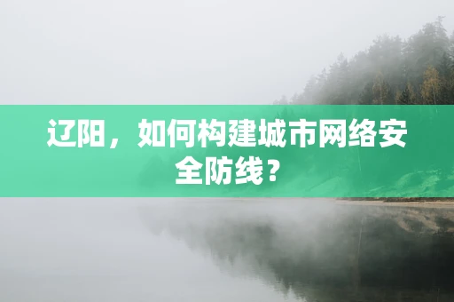 辽阳，如何构建城市网络安全防线？