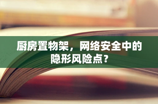 厨房置物架，网络安全中的隐形风险点？