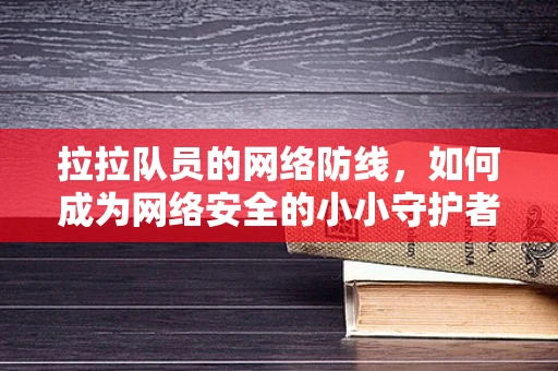 拉拉队员的网络防线，如何成为网络安全的小小守护者？