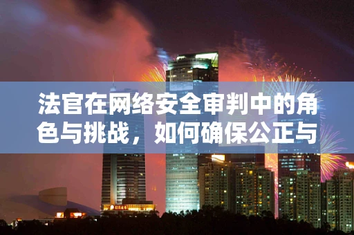 法官在网络安全审判中的角色与挑战，如何确保公正与技术的平衡？