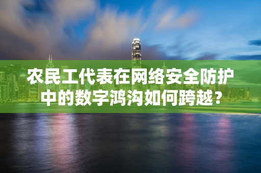 农民工代表在网络安全防护中的数字鸿沟如何跨越？