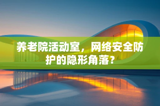 养老院活动室，网络安全防护的隐形角落？