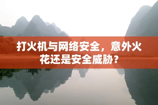 打火机与网络安全，意外火花还是安全威胁？