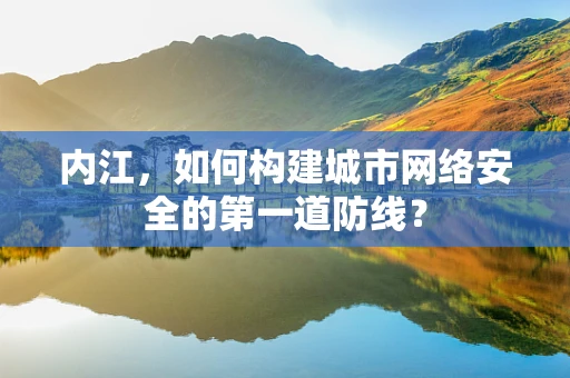 内江，如何构建城市网络安全的第一道防线？