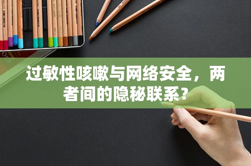 过敏性咳嗽与网络安全，两者间的隐秘联系？