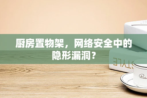 厨房置物架，网络安全中的隐形漏洞？