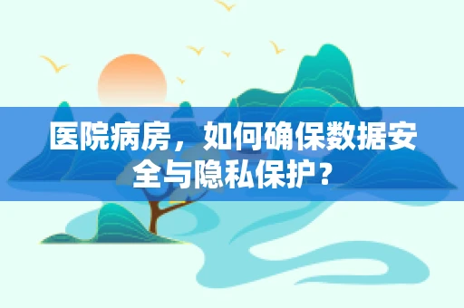 医院病房，如何确保数据安全与隐私保护？