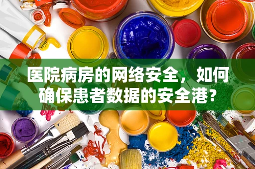 医院病房的网络安全，如何确保患者数据的安全港？