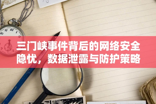 三门峡事件背后的网络安全隐忧，数据泄露与防护策略