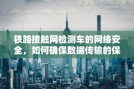 铁路接触网检测车的网络安全，如何确保数据传输的保密性？