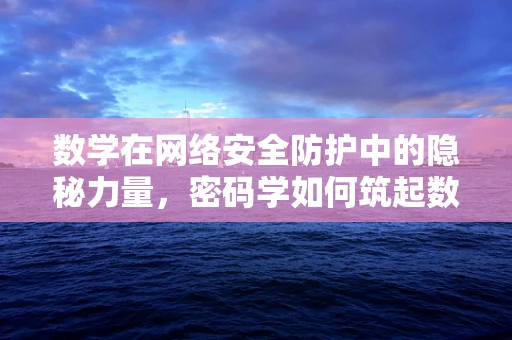 数学在网络安全防护中的隐秘力量，密码学如何筑起数字防线？