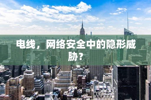电线，网络安全中的隐形威胁？
