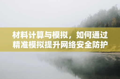 材料计算与模拟，如何通过精准模拟提升网络安全防护？