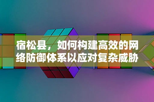 宿松县，如何构建高效的网络防御体系以应对复杂威胁？