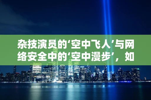 杂技演员的‘空中飞人’与网络安全中的‘空中漫步’，如何平衡风险与机遇？