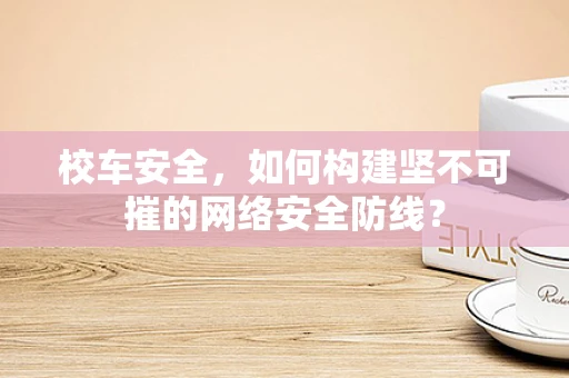 校车安全，如何构建坚不可摧的网络安全防线？