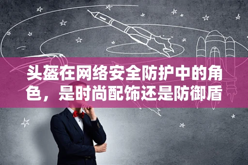 头盔在网络安全防护中的角色，是时尚配饰还是防御盾牌？