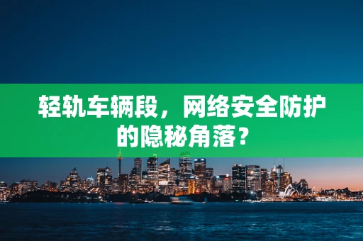 轻轨车辆段，网络安全防护的隐秘角落？