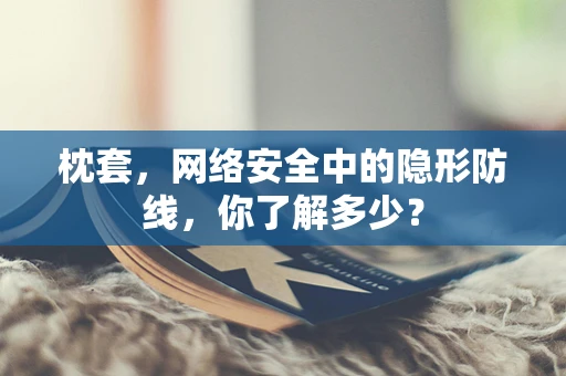 枕套，网络安全中的隐形防线，你了解多少？