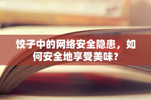 饺子中的网络安全隐患，如何安全地享受美味？
