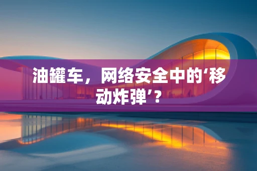 油罐车，网络安全中的‘移动炸弹’？