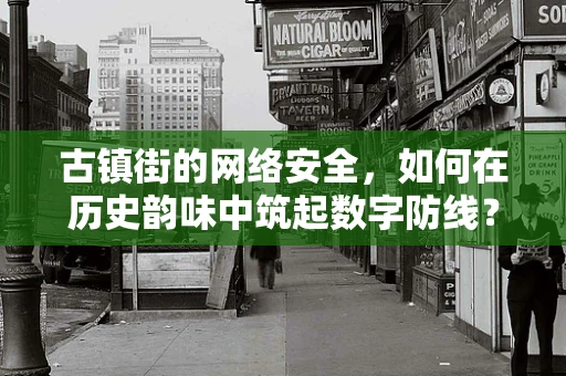古镇街的网络安全，如何在历史韵味中筑起数字防线？
