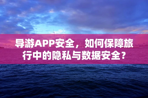 导游APP安全，如何保障旅行中的隐私与数据安全？