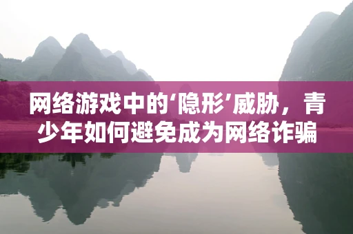 网络游戏中的‘隐形’威胁，青少年如何避免成为网络诈骗的受害者？