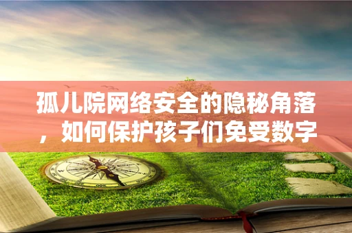孤儿院网络安全的隐秘角落，如何保护孩子们免受数字威胁？