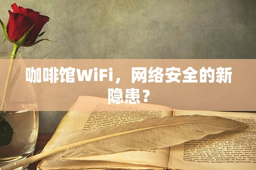 咖啡馆WiFi，网络安全的新隐患？