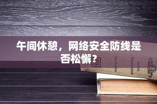 午间休憩，网络安全防线是否松懈？