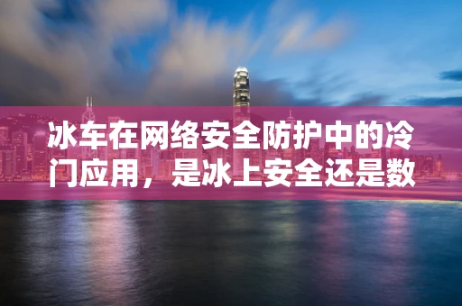 冰车在网络安全防护中的冷门应用，是冰上安全还是数据安全的隐喻？