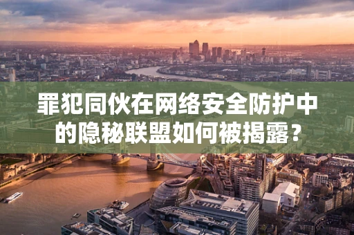 罪犯同伙在网络安全防护中的隐秘联盟如何被揭露？