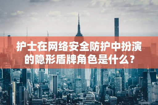 护士在网络安全防护中扮演的隐形盾牌角色是什么？
