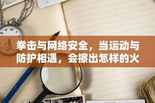 拳击与网络安全，当运动与防护相遇，会擦出怎样的火花？