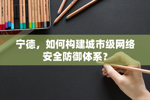宁德，如何构建城市级网络安全防御体系？