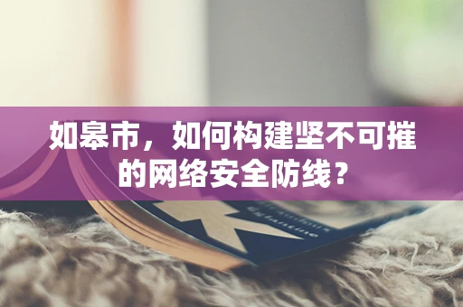 如皋市，如何构建坚不可摧的网络安全防线？