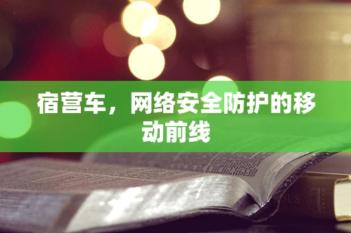 宿营车，网络安全防护的移动前线