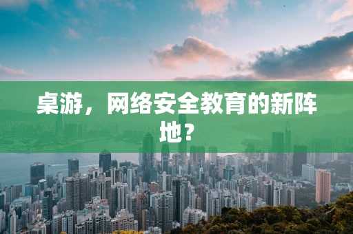 桌游，网络安全教育的新阵地？
